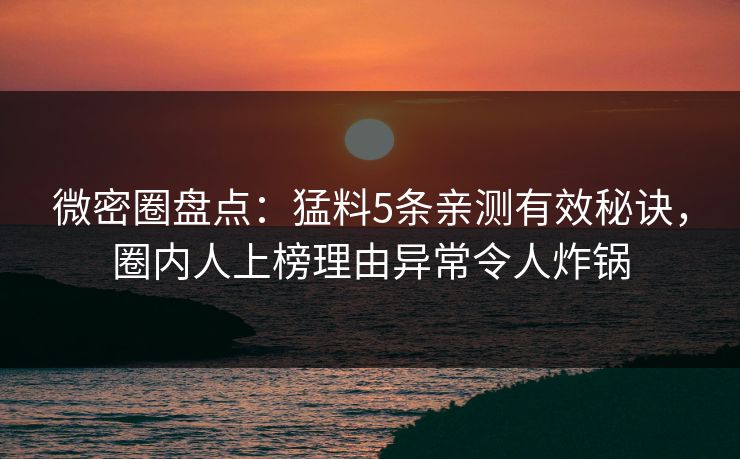 微密圈盘点：猛料5条亲测有效秘诀，圈内人上榜理由异常令人炸锅