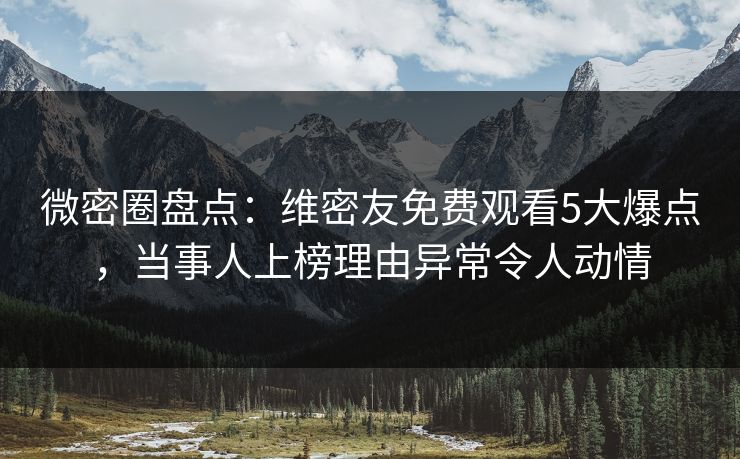 微密圈盘点：维密友免费观看5大爆点，当事人上榜理由异常令人动情