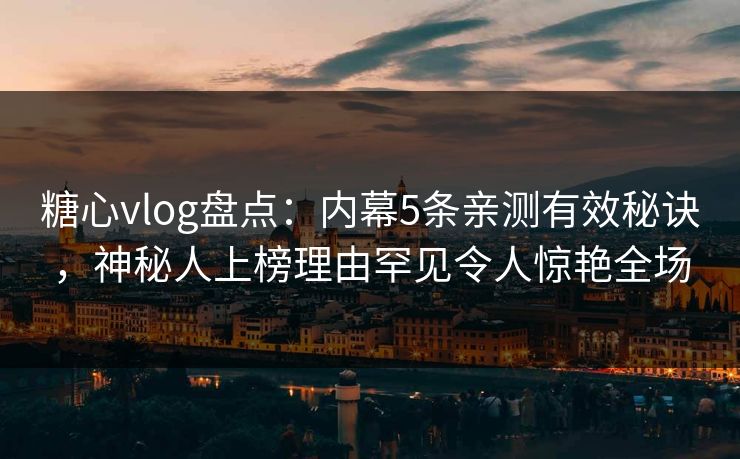 糖心vlog盘点：内幕5条亲测有效秘诀，神秘人上榜理由罕见令人惊艳全场
