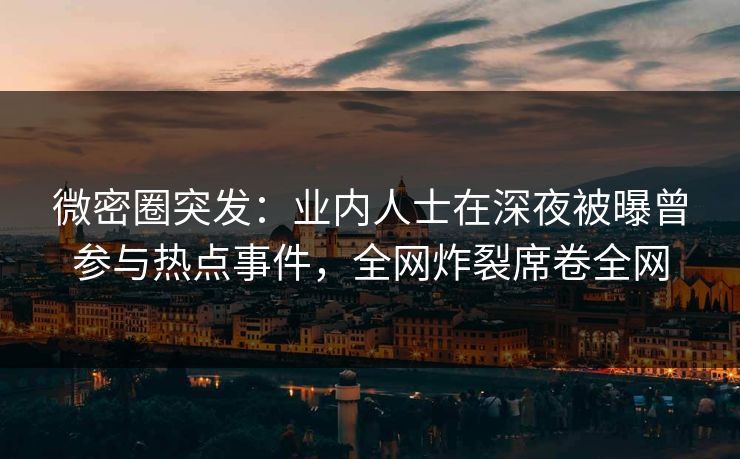 微密圈突发:业内人士在深夜被曝曾参与热点事件,全网炸裂席卷全网 微密圈突发:业内人士在深夜被曝曾参与热点事件,全网炸裂席卷全网