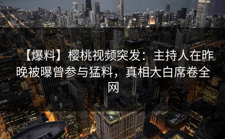 【爆料】樱桃视频突发：主持人在昨晚被曝曾参与猛料，真相大白席卷全网