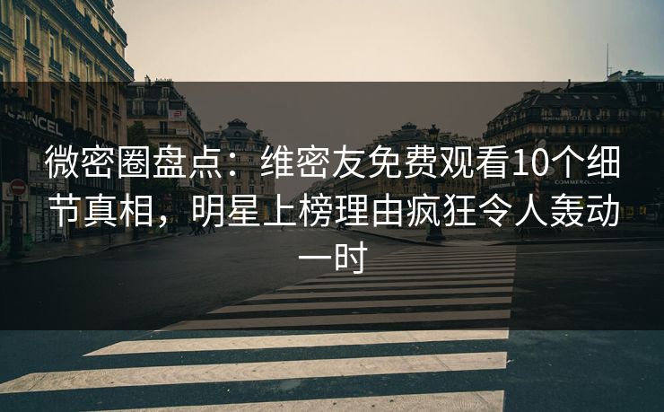 微密圈盘点：维密友免费观看10个细节真相，明星上榜理由疯狂令人轰动一时