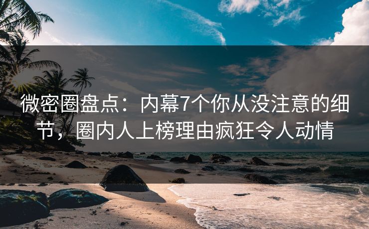 微密圈盘点：内幕7个你从没注意的细节，圈内人上榜理由疯狂令人动情