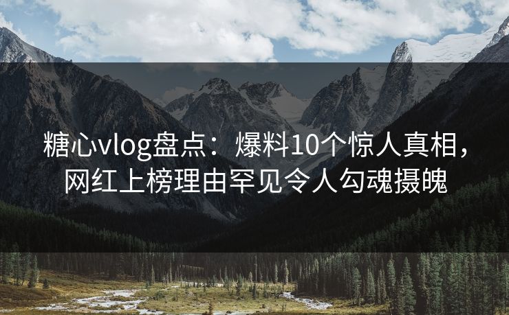 糖心vlog盘点：爆料10个惊人真相，网红上榜理由罕见令人勾魂摄魄
