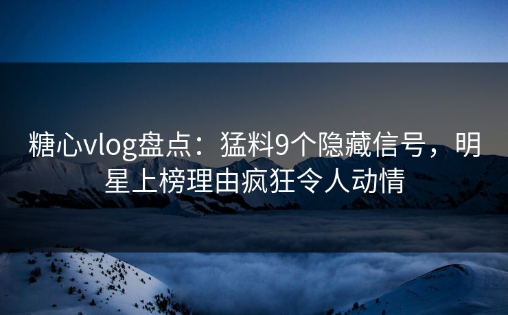 糖心vlog盘点：猛料9个隐藏信号，明星上榜理由疯狂令人动情