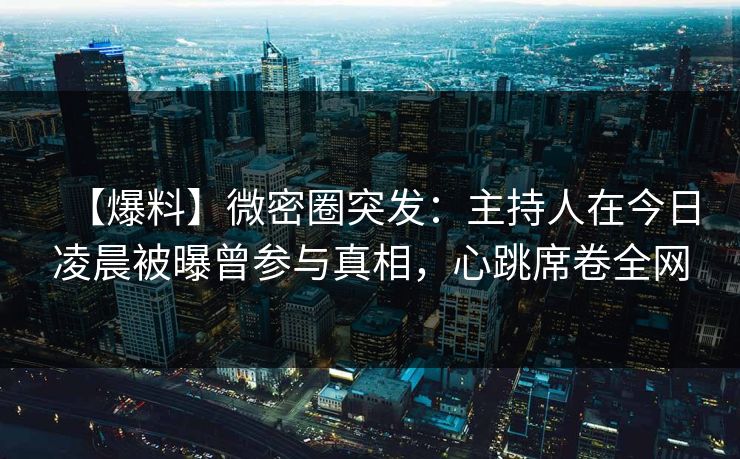 【爆料】微密圈突发：主持人在今日凌晨被曝曾参与真相，心跳席卷全网