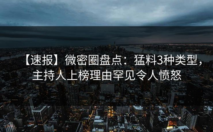 【速报】微密圈盘点：猛料3种类型，主持人上榜理由罕见令人愤怒