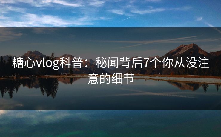 糖心vlog科普：秘闻背后7个你从没注意的细节