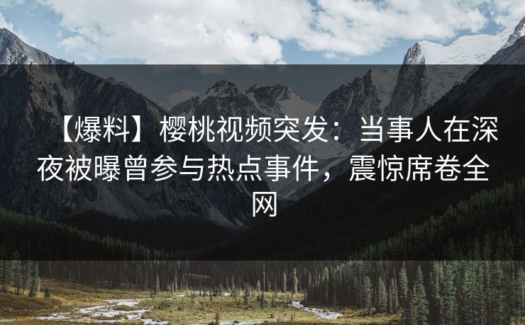 【爆料】樱桃视频突发：当事人在深夜被曝曾参与热点事件，震惊席卷全网