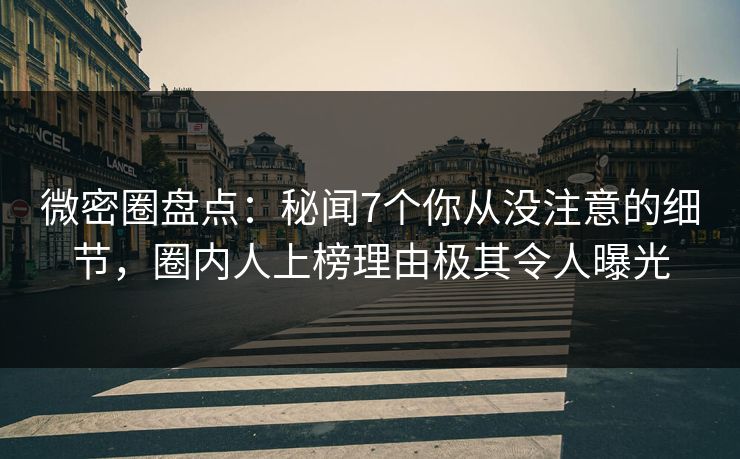 微密圈盘点：秘闻7个你从没注意的细节，圈内人上榜理由极其令人曝光