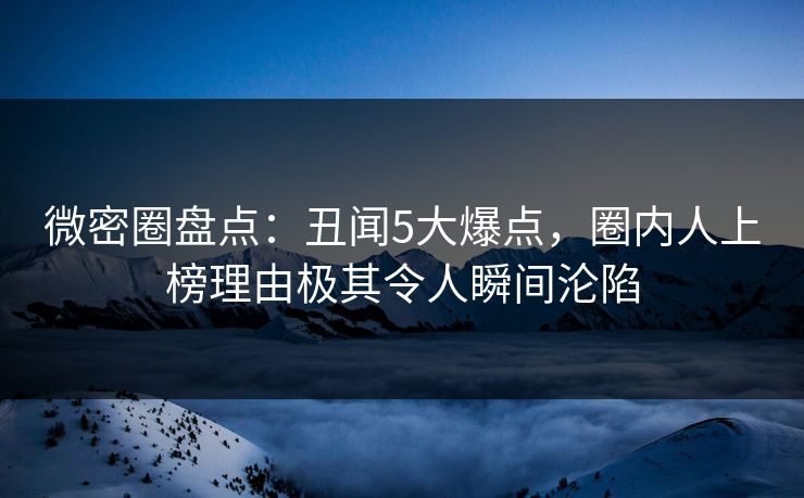 微密圈盘点：丑闻5大爆点，圈内人上榜理由极其令人瞬间沦陷