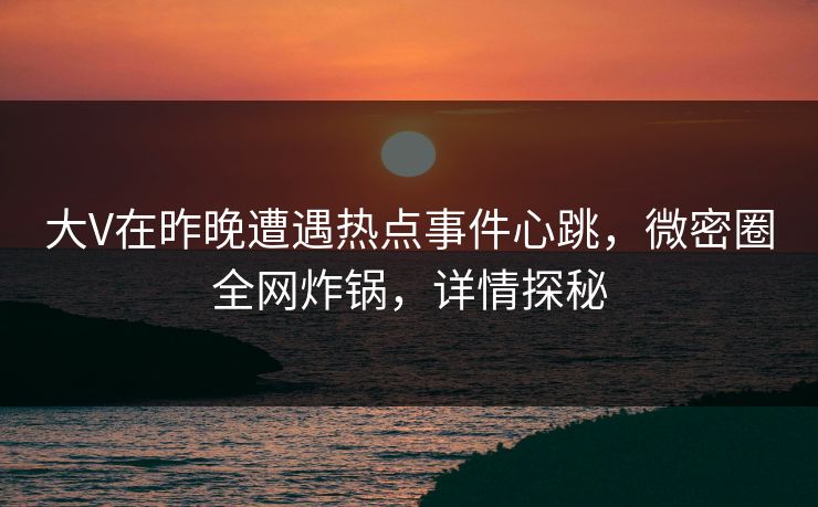 大V在昨晚遭遇热点事件心跳，微密圈全网炸锅，详情探秘