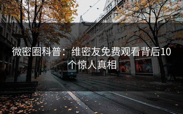微密圈科普：维密友免费观看背后10个惊人真相