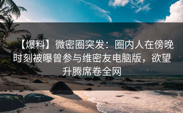 【爆料】微密圈突发：圈内人在傍晚时刻被曝曾参与维密友电脑版，欲望升腾席卷全网