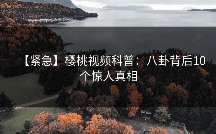 【紧急】樱桃视频科普：八卦背后10个惊人真相
