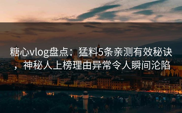 糖心vlog盘点：猛料5条亲测有效秘诀，神秘人上榜理由异常令人瞬间沦陷