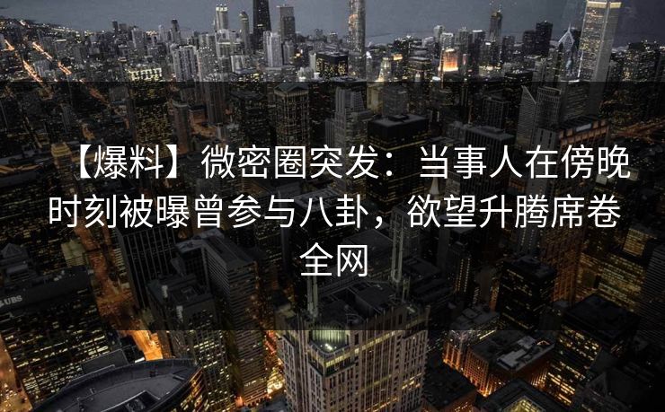 【爆料】微密圈突发：当事人在傍晚时刻被曝曾参与八卦，欲望升腾席卷全网