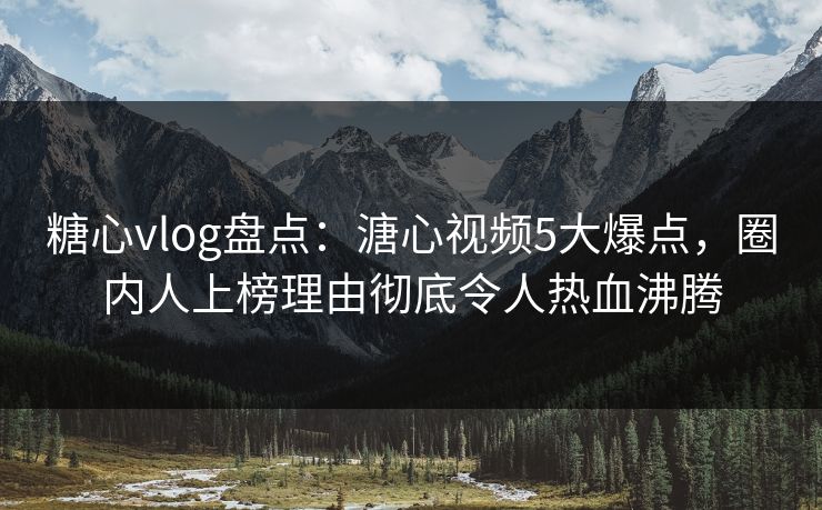 糖心vlog盘点：溏心视频5大爆点，圈内人上榜理由彻底令人热血沸腾
