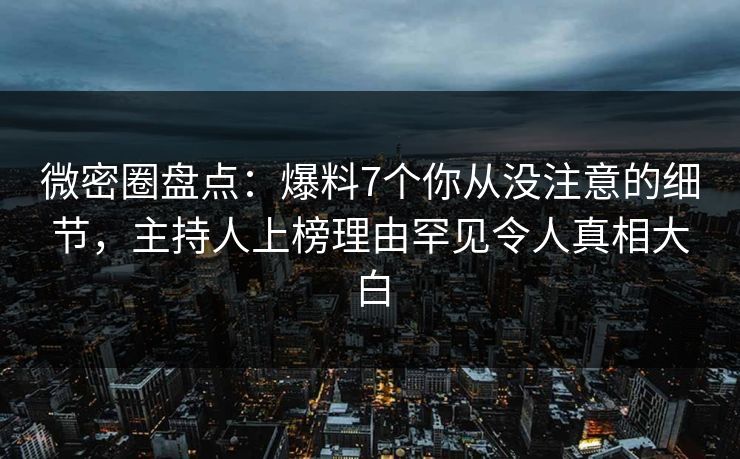微密圈盘点：爆料7个你从没注意的细节，主持人上榜理由罕见令人真相大白