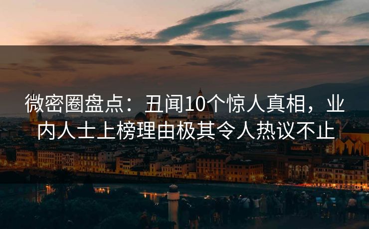 微密圈盘点：丑闻10个惊人真相，业内人士上榜理由极其令人热议不止