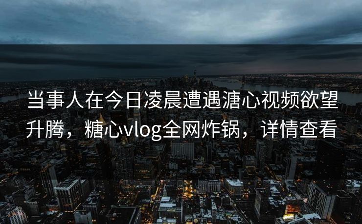 当事人在今日凌晨遭遇溏心视频欲望升腾，糖心vlog全网炸锅，详情查看