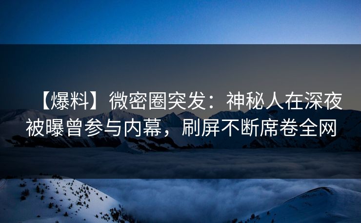 【爆料】微密圈突发：神秘人在深夜被曝曾参与内幕，刷屏不断席卷全网