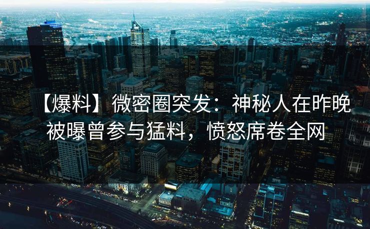 【爆料】微密圈突发：神秘人在昨晚被曝曾参与猛料，愤怒席卷全网