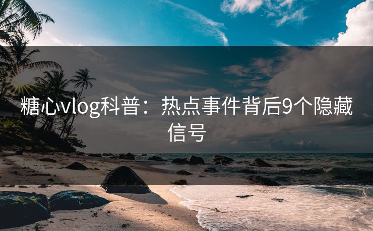 糖心vlog科普：热点事件背后9个隐藏信号