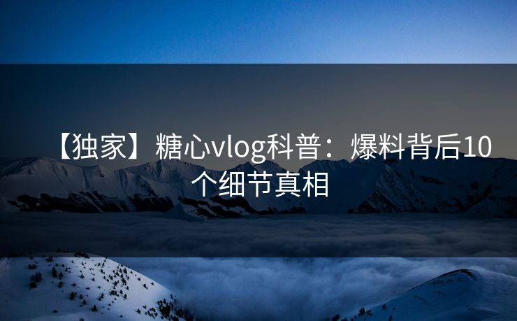 【独家】糖心vlog科普：爆料背后10个细节真相