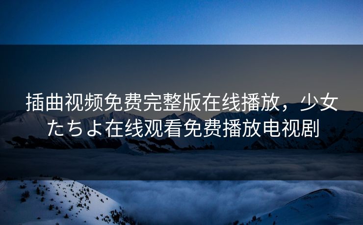插曲视频免费完整版在线播放，少女たちよ在线观看免费播放电视剧
