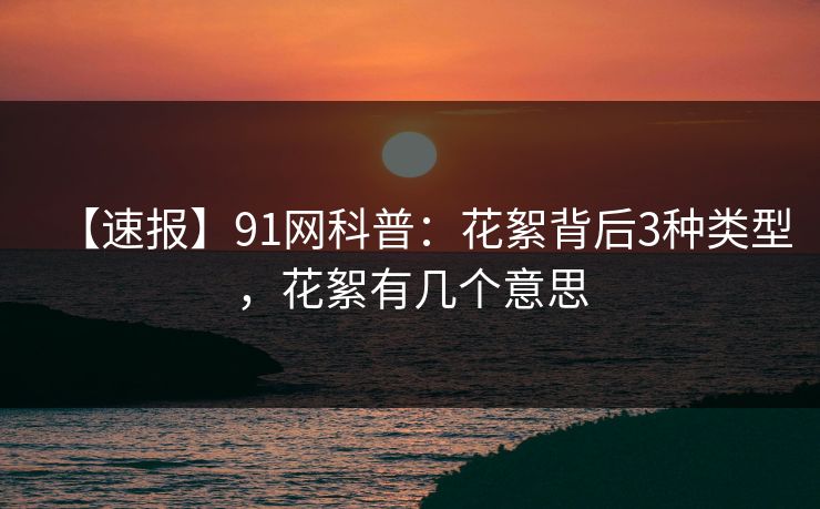 【速报】91网科普：花絮背后3种类型，花絮有几个意思