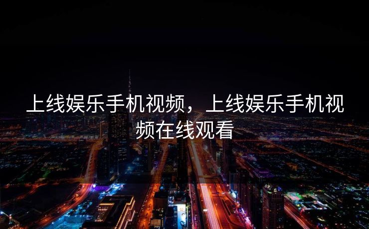 上线娱乐手机视频，上线娱乐手机视频在线观看