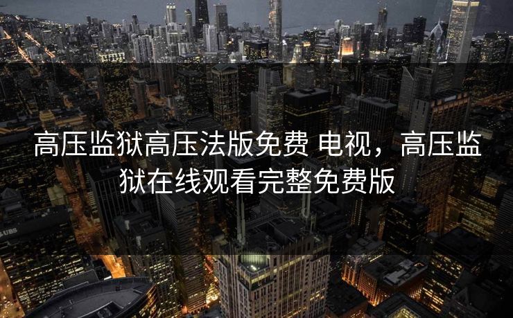 高压监狱高压法版免费 电视，高压监狱在线观看完整免费版