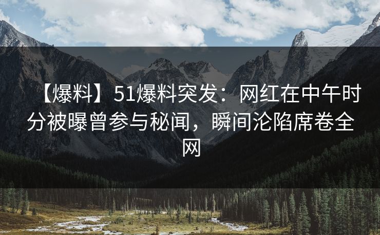 【爆料】51爆料突发：网红在中午时分被曝曾参与秘闻，瞬间沦陷席卷全网