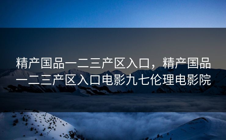 精产国品一二三产区入口，精产国品一二三产区入口电影九七伦理电影院
