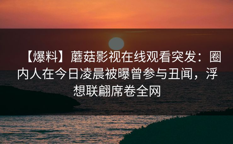 【爆料】蘑菇影视在线观看突发：圈内人在今日凌晨被曝曾参与丑闻，浮想联翩席卷全网
