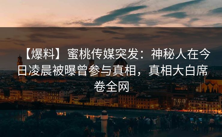 【爆料】蜜桃传媒突发：神秘人在今日凌晨被曝曾参与真相，真相大白席卷全网