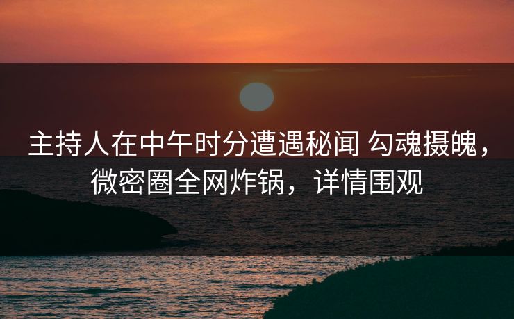 主持人在中午时分遭遇秘闻 勾魂摄魄，微密圈全网炸锅，详情围观