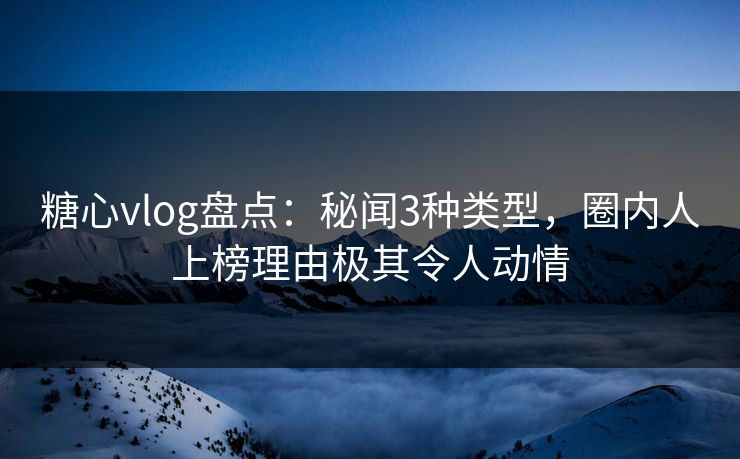 糖心vlog盘点：秘闻3种类型，圈内人上榜理由极其令人动情