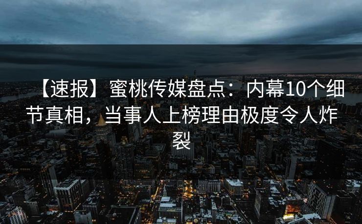 【速报】蜜桃传媒盘点：内幕10个细节真相，当事人上榜理由极度令人炸裂