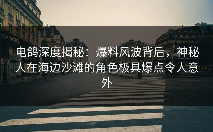 电鸽深度揭秘：爆料风波背后，神秘人在海边沙滩的角色极具爆点令人意外