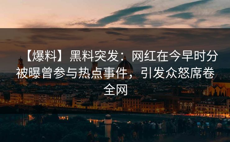 【爆料】黑料突发：网红在今早时分被曝曾参与热点事件，引发众怒席卷全网