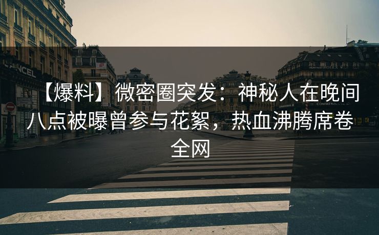【爆料】微密圈突发：神秘人在晚间八点被曝曾参与花絮，热血沸腾席卷全网