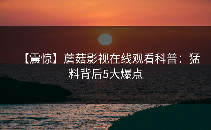 【震惊】蘑菇影视在线观看科普：猛料背后5大爆点