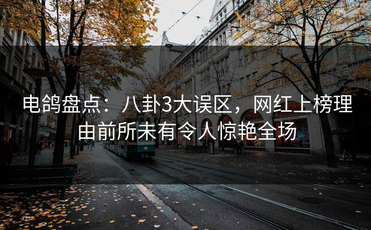 电鸽盘点：八卦3大误区，网红上榜理由前所未有令人惊艳全场