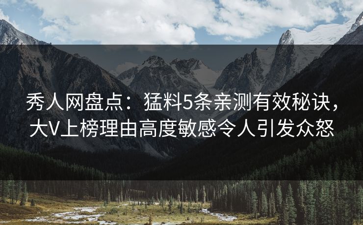秀人网盘点：猛料5条亲测有效秘诀，大V上榜理由高度敏感令人引发众怒