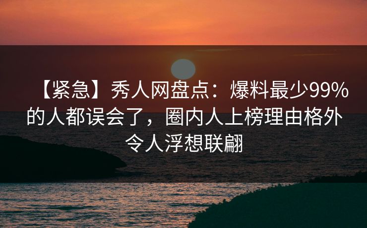 【紧急】秀人网盘点：爆料最少99%的人都误会了，圈内人上榜理由格外令人浮想联翩