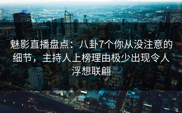 魅影直播盘点：八卦7个你从没注意的细节，主持人上榜理由极少出现令人浮想联翩
