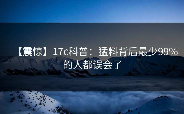 【震惊】17c科普：猛料背后最少99%的人都误会了
