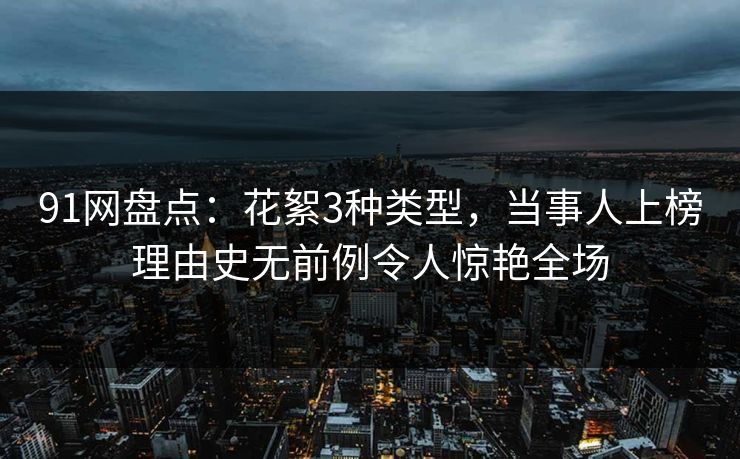 91网盘点：花絮3种类型，当事人上榜理由史无前例令人惊艳全场